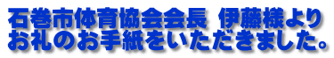 石巻市体育協会会長 伊藤様より お礼のお手紙をいただきました。